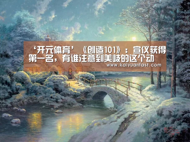 ‘开元体育’《创造101》：宣仪获得第一名，有谁注意到美岐的这个动作