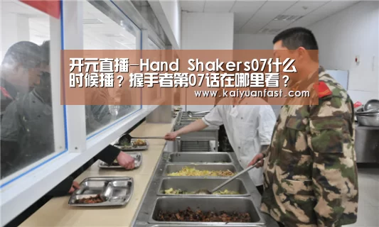 开元直播-Hand Shakers07什么时候播？握手者第07话在哪里看？